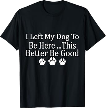 I Left My Dog To Be Here This Better Be Good Funny Men Women T-Shirt