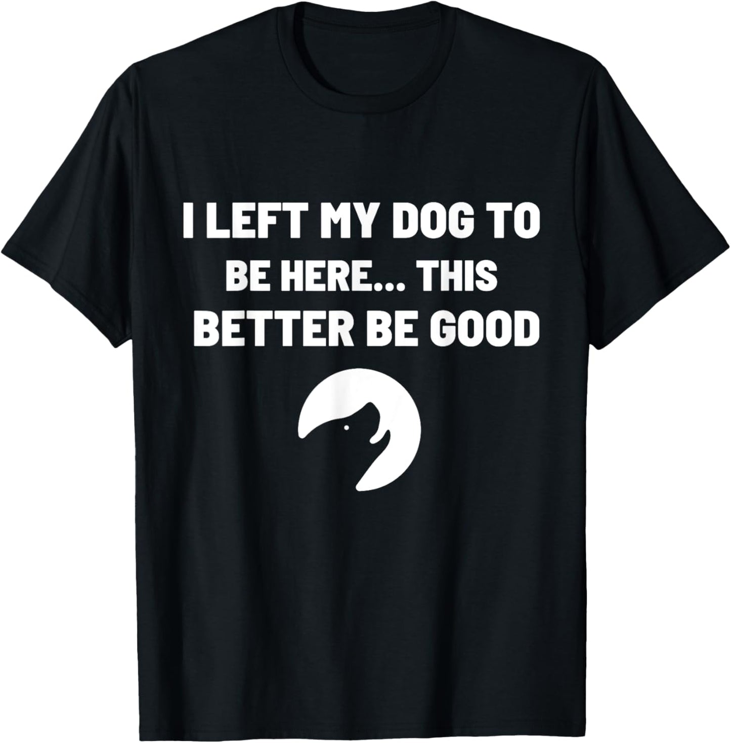 I Left My Dog To Be Here This Better Be Good Funny T-Shirt
