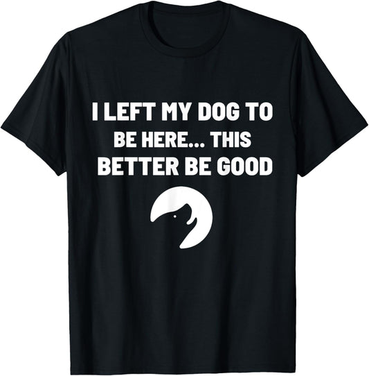 I Left My Dog To Be Here This Better Be Good Funny T-Shirt