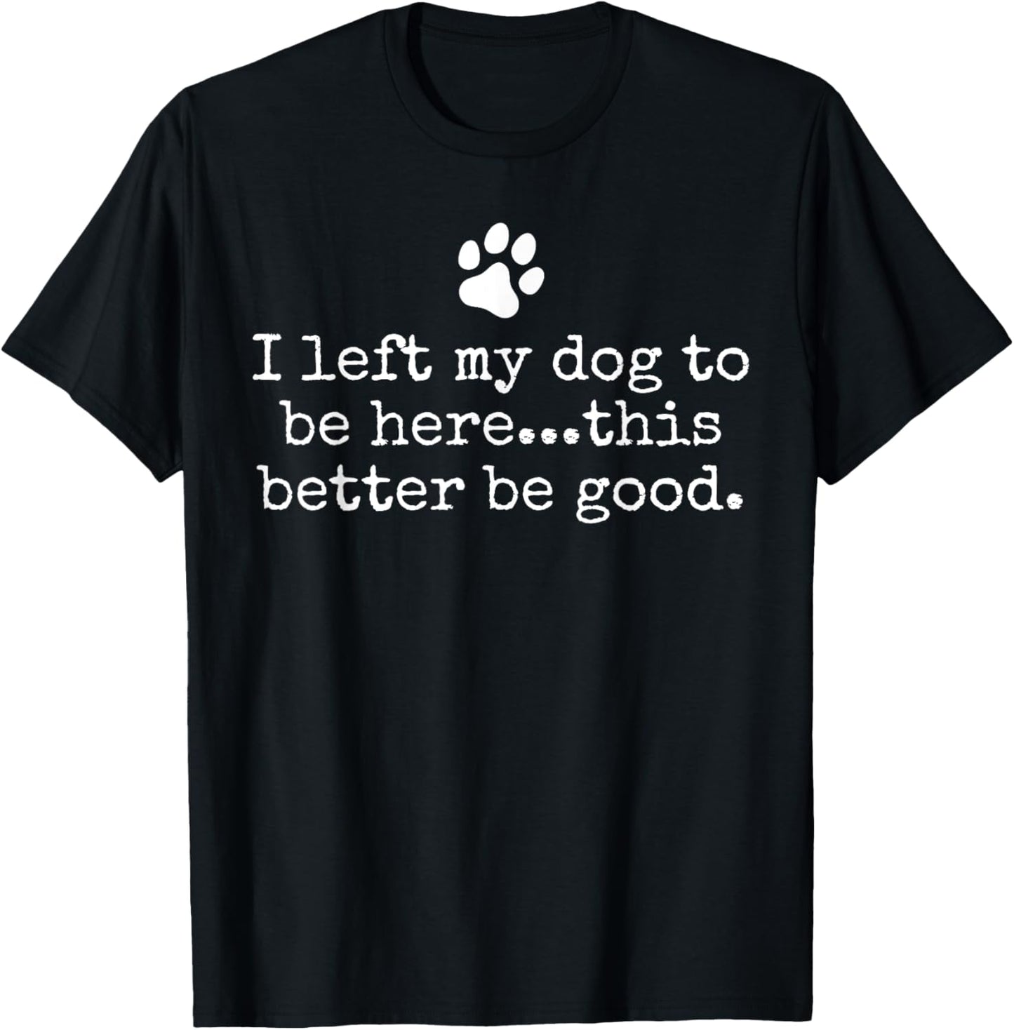 I Left My Dog To Be Here This Better Be Good Dog Dad Mom T-Shirt