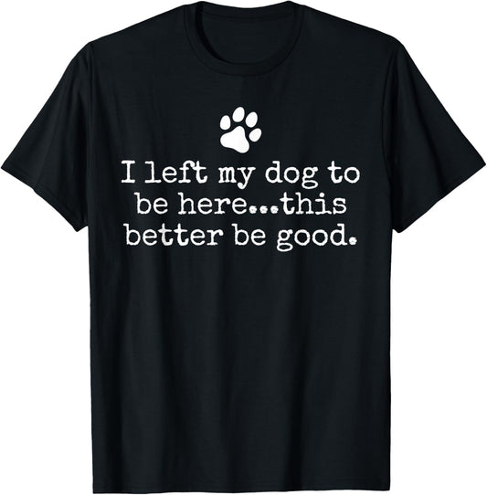 I Left My Dog To Be Here This Better Be Good Dog Dad Mom T-Shirt