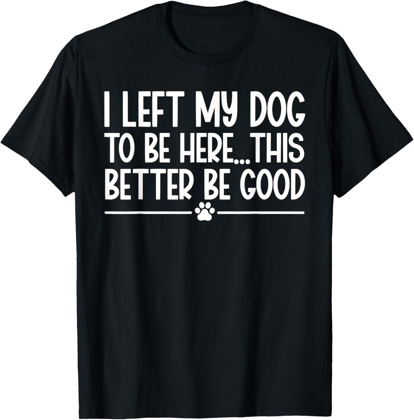 I Left My Dog To Be Here This Better Be Good Funny T-Shirt