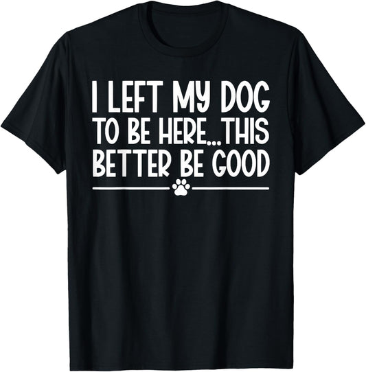I Left My Dog To Be Here This Better Be Good Funny T-Shirt
