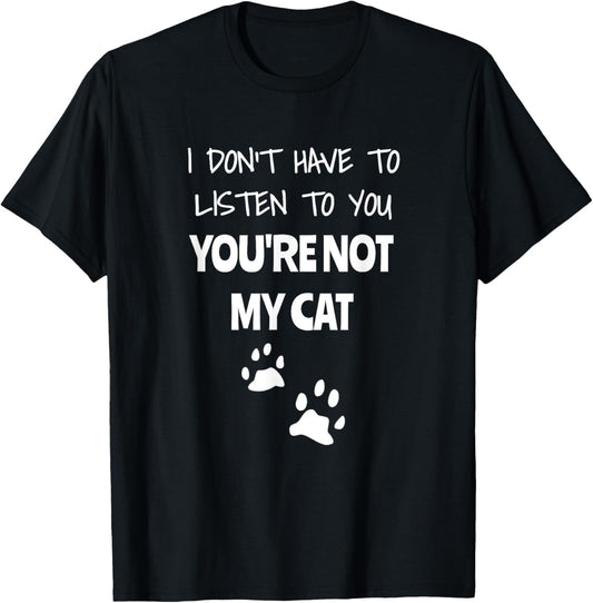 I Don't Have To Listen To You, You're Not My Cat. Funny T-Shirt