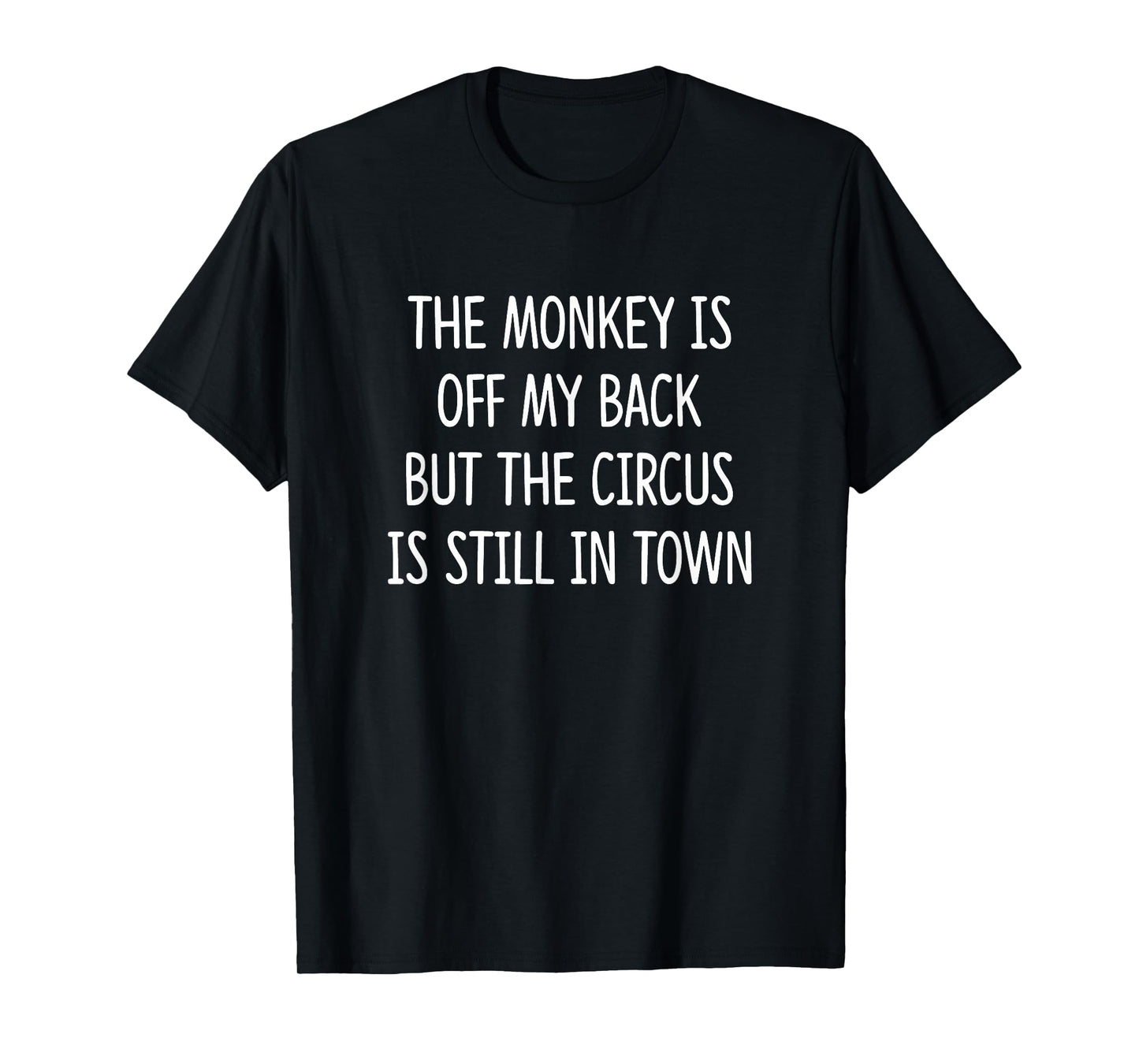 The Monkey Is Off My Back But The Circus Is Still In Town - T-Shirt