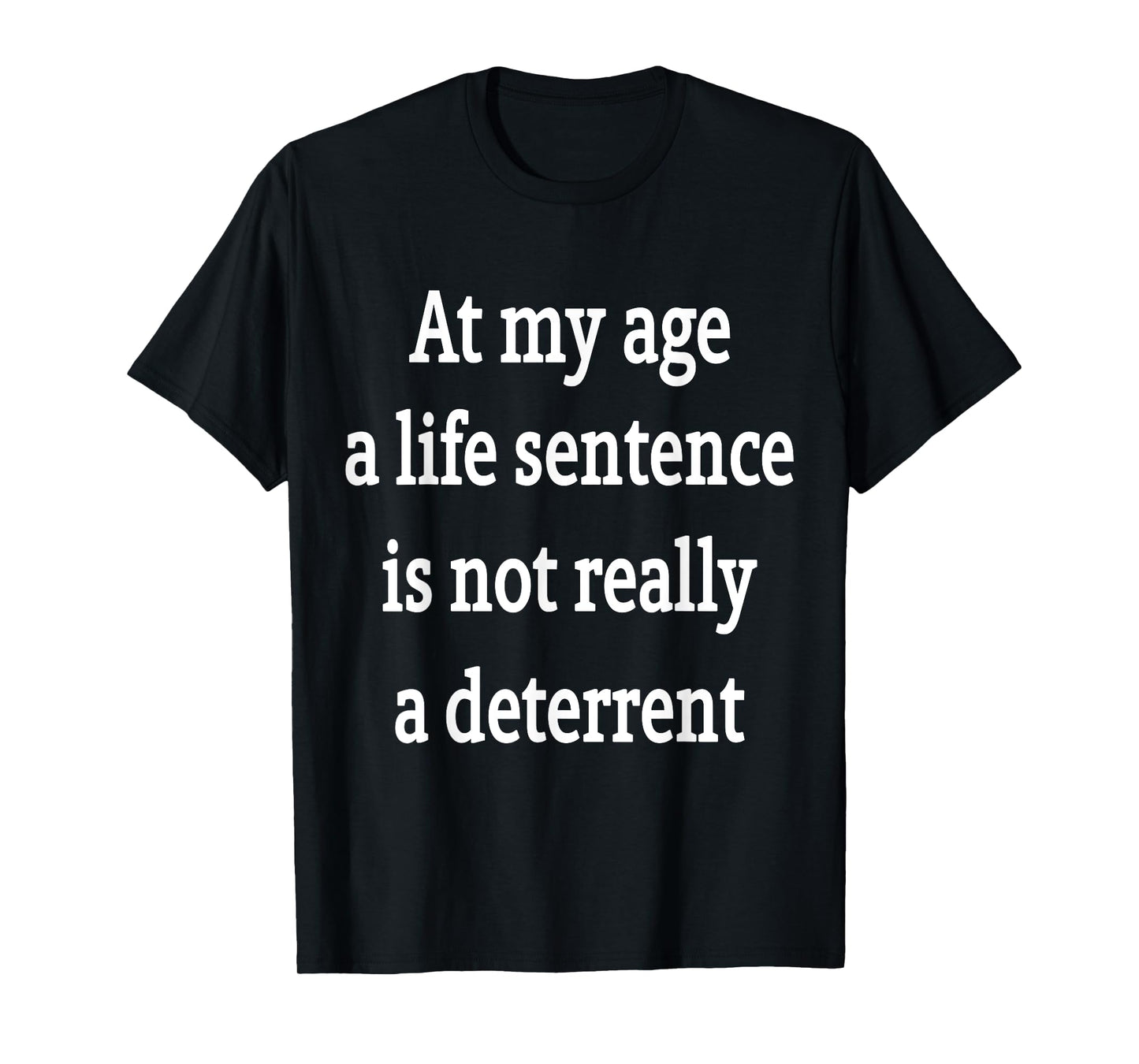 At My Age A Life Sentence Is Not Really A Deterrent T-Shirt