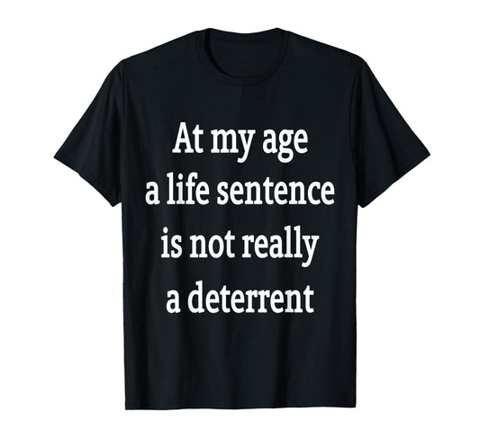 At My Age A Life Sentence Is Not Really A Deterrent T-Shirt