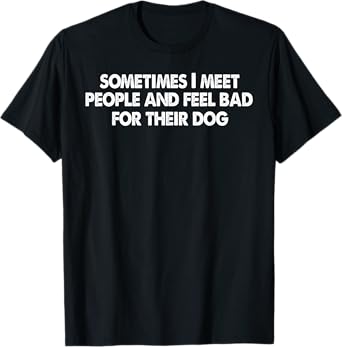 Sometimes I meet people and feel bad for their dog T-Shirt for Men Women