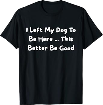 I Left My Dog To Be Here Pet Owner Humor Dog Lover Funny T-Shirt