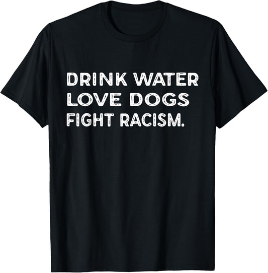 Drink Water Love Dogs Fight Racism T-Shirt