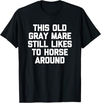 This Old Gray Mare Still Likes To Horse Around -Funny Saying T-Shirt