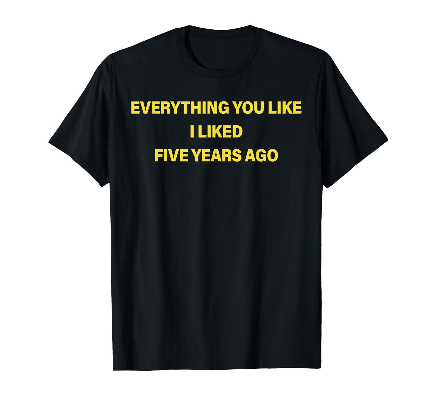 Everything You Like I Liked Five Years Ago Funny Saying T-Shirt
