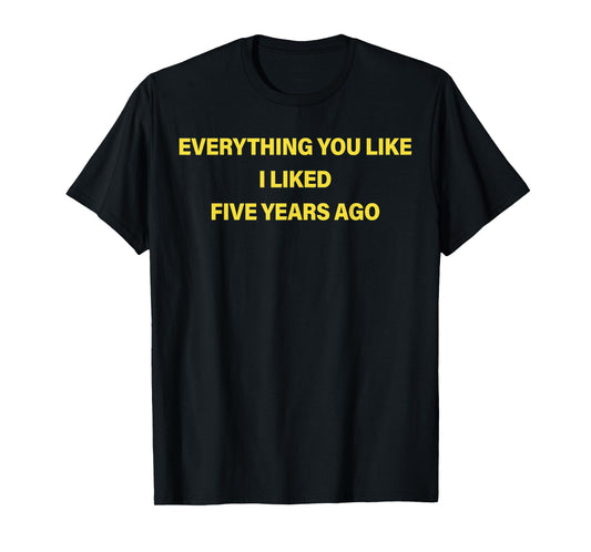 Everything You Like I Liked Five Years Ago Funny Saying T-Shirt