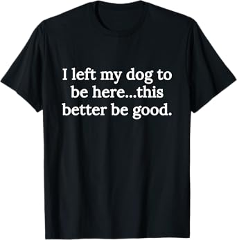 I Left My Dog To Be Here This Better Be Good Funny Dog Lover Men Women Girls Kids T-Shirt