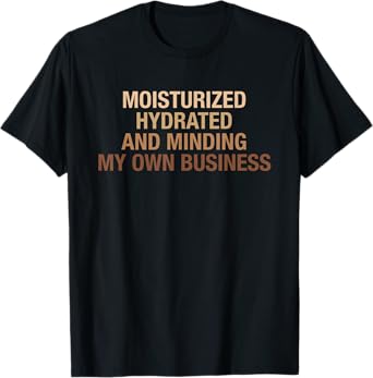 Moisturized Hydrated And Minding My Own Business Design T-Shirt