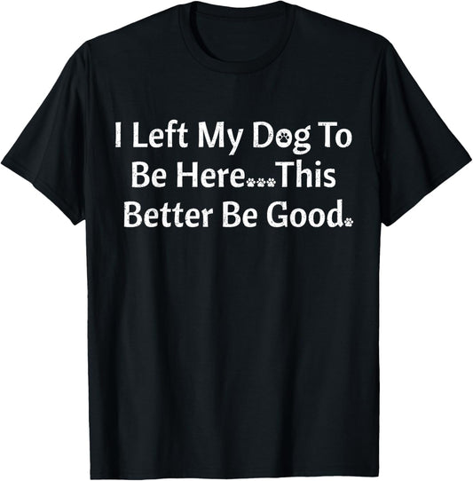 i left my dog to be here this better be good Funny Dog Owner T-Shirt