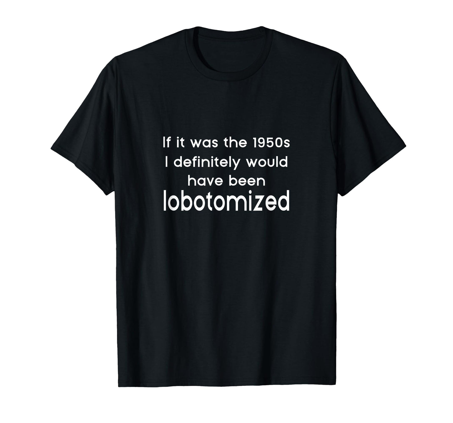 If It Was The 1950s I Would Have Been Lobotomized Funny Joke T-Shirt