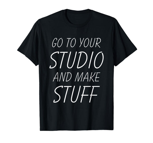 Go To Your Studio And Make Stuff - Funny Artist T-Shirt