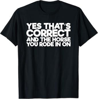 Yes That's Correct And The Horse You Rode In On T-Shirt