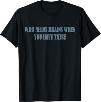 Who Needs Brains When You Have These T-Shirt