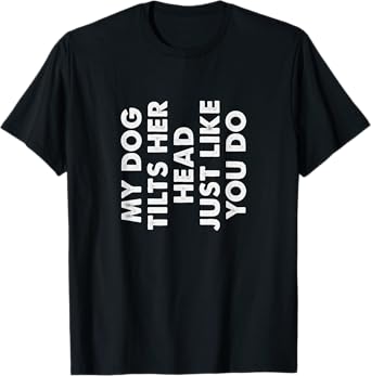 My Dog Tilts Her Head Just Like You Do Funny Pet Owner Gag T-Shirt