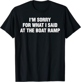 I'm Sorry For What I Said At The Boat Ramp Funny T-Shirt