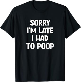 Sorry I'm Late I Had To Poop, Funny, Jokes, Sarcastic T-Shirt