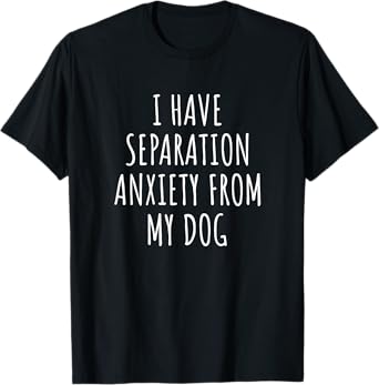 I Have Separation Anxiety From My Dog Funny Dog Lovers T-Shirt