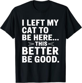 I Left My Cat To Be Here Funny Pet Humor Men Women T-Shirt