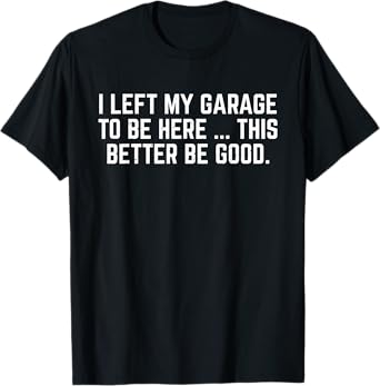 I Left My Garage To Be Here This Better Be Good Mechanic Car T-Shirt