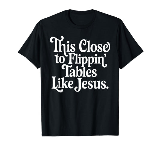 This Close To Flippin' Tables Like Jesus Christian T-Shirt