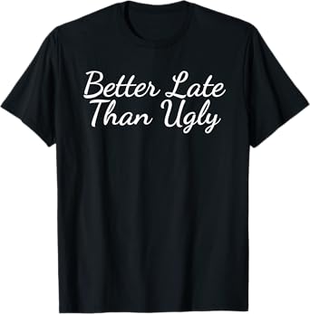 Better Late Than Ugly T-Shirt T-Shirt
