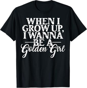 When I Grow Up, I Wanna Be A Golden Girl Funny Saying T-Shirt