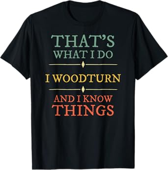 I Woodturn And I Know Things. Woodturning Woodturner Shirt T-Shirt