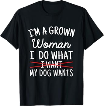 I'm A Grown Woman I Do What My Dog Wants Funny Dog Mom T-Shirt