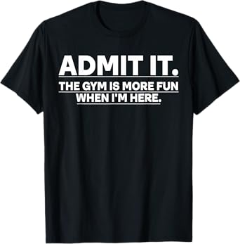Funny Gym Shirt Admit it the gym is more fun when I'm here. T-Shirt