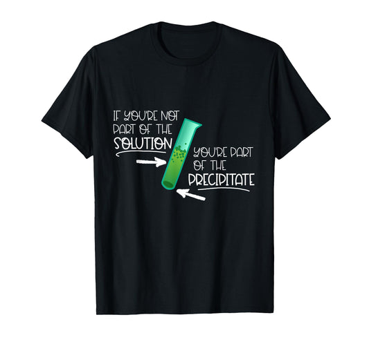 "If You're Not Part of the Solution, Part of Precipitate" T-Shirt