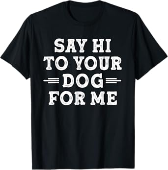 Say Hi to Your Dog for Me Dog Dad Dog Mom Funny Dog Lover T-Shirt