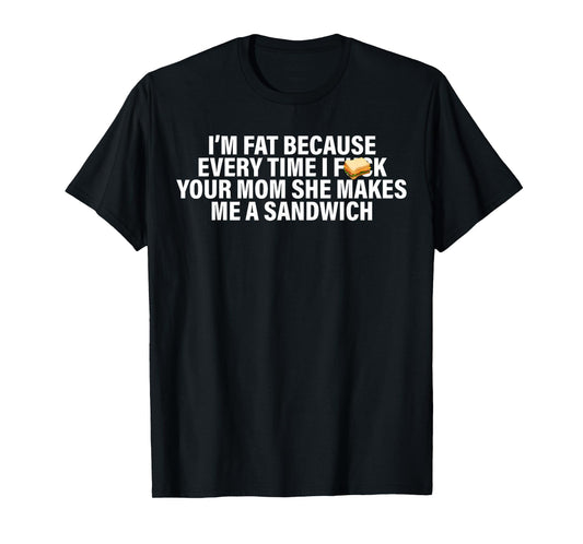 I'm Fat Because Every Time Your Mom She Makes Me A Sandwich T-Shirt