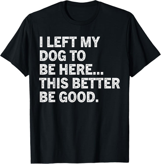 I Left My Dog To Be Here This Better Be Good Funny T-Shirt