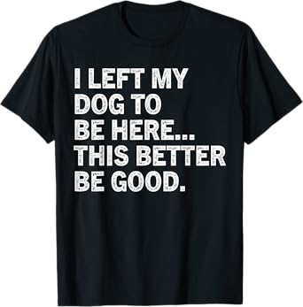 I Left My Dog To Be Here This Better Be Good Funny Men Women T-Shirt