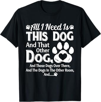 All I Need Is This Dog And That Other Dog And Those Dogs T-Shirt