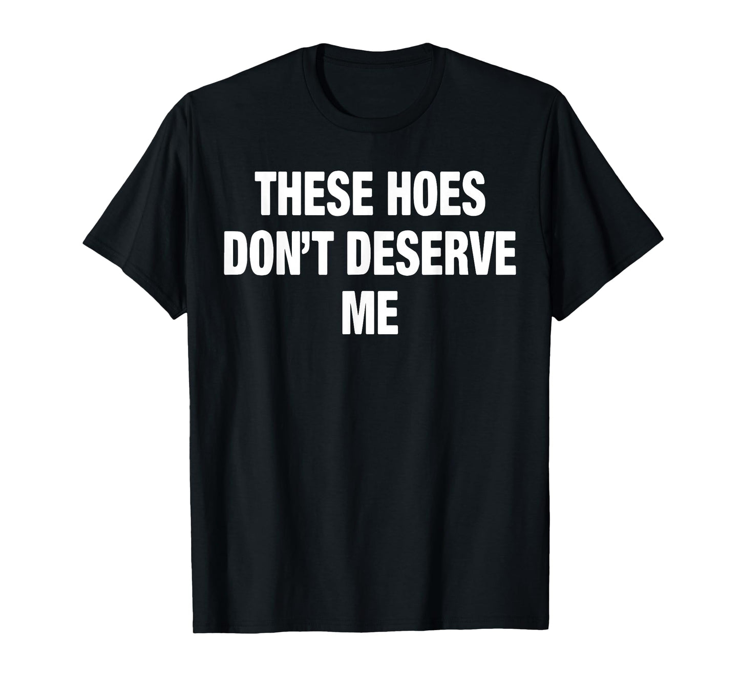 These Hoes Don't Deserve Me T-Shirt