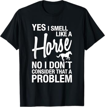 Yes I Smell Like A Horse No I Don't Consider That A Problem T-Shirt
