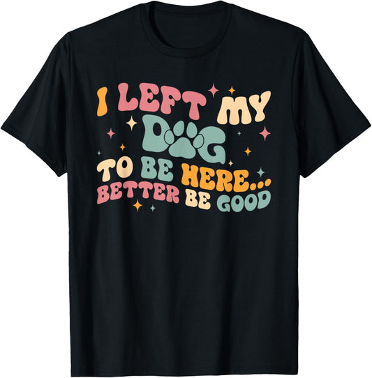 I Left My Dog To Be Here This Better Be Good Funny Dog Paw T-Shirt