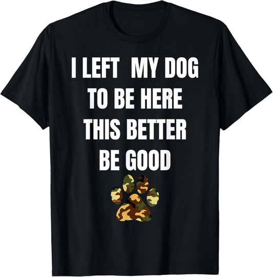 I Left My Dog to Be Here This Better Be Good T-Shirt
