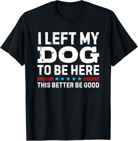 I Left My Dog To Be Here This Better Be Good T-Shirt