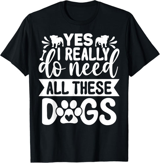 Yes I Really Do Need All These Dogs Funny Dog Dad Mom T-Shirt