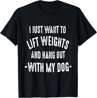 I JUST WANT TO LIFT WEIGHTS AND HANG OUT WITH MY DOG T-Shirt for Men Women