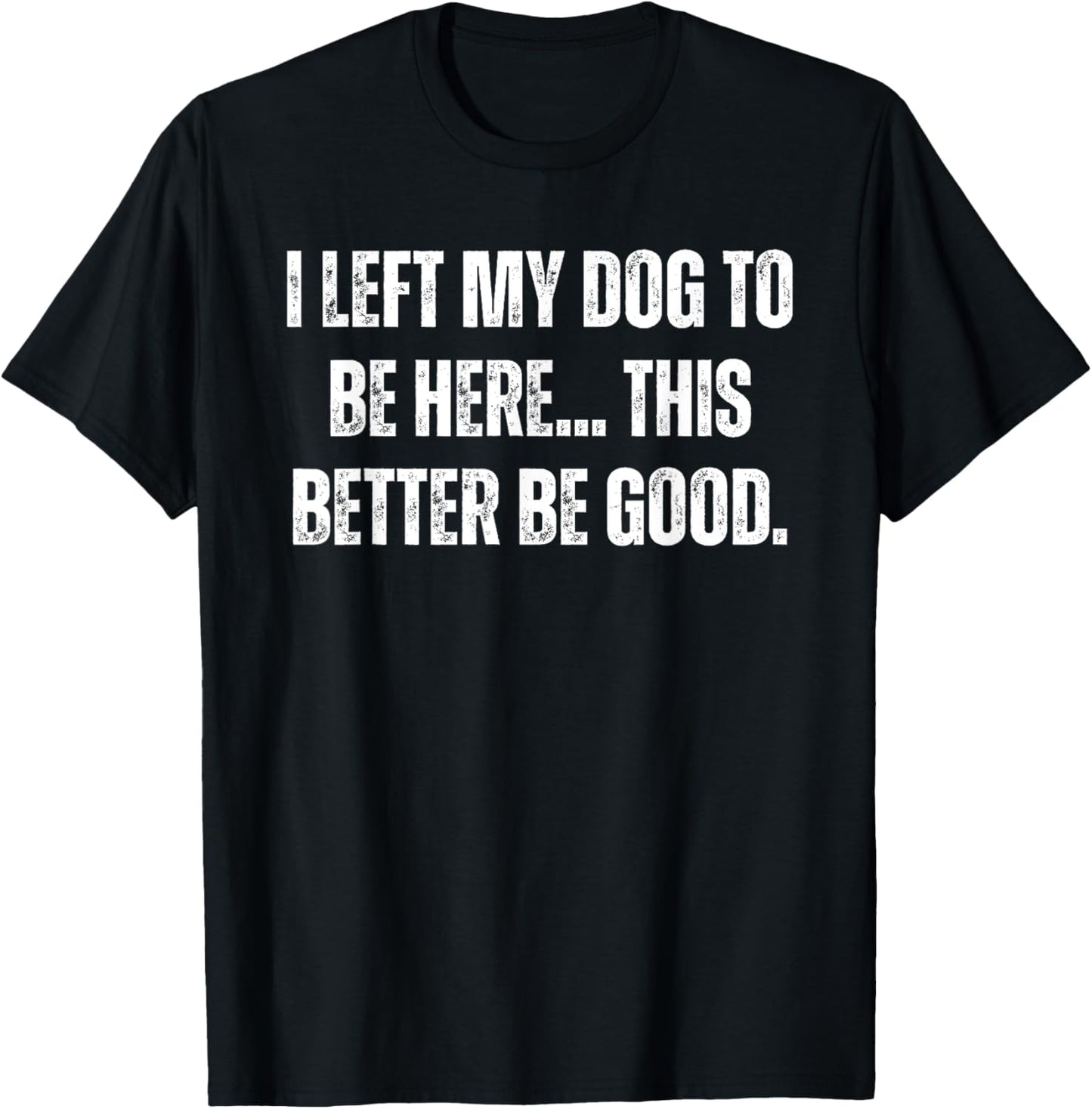 I Left My Dog To Be Here This Better Be Good, Funny Dog Mom T-Shirt
